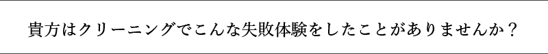 貴方はクリーニングでこんな失敗体験をしたことがありませんか？