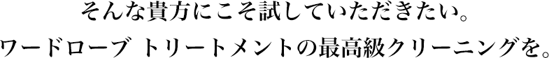 そんな貴方にこそ試していただきたい。ワードローブ トリートメントの最高級クリーニングを。