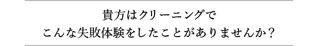 貴方はクリーニングでこんな失敗体験をしたことがありませんか？