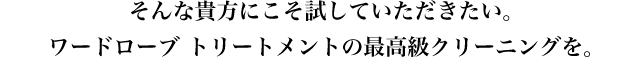 そんな貴方にこそ試していただきたい。ワードローブ トリートメントの最高級クリーニングを。